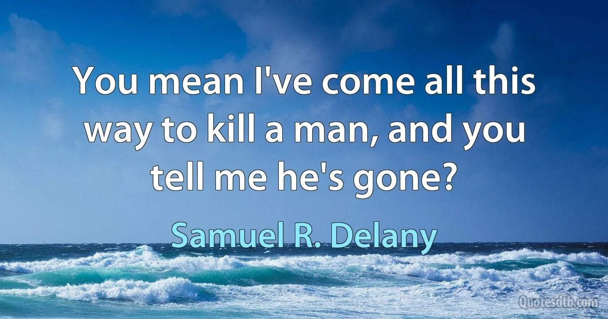 You mean I've come all this way to kill a man, and you tell me he's gone? (Samuel R. Delany)