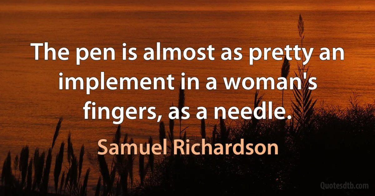 The pen is almost as pretty an implement in a woman's fingers, as a needle. (Samuel Richardson)