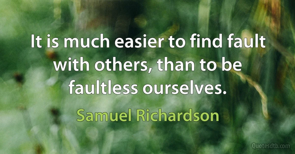 It is much easier to find fault with others, than to be faultless ourselves. (Samuel Richardson)