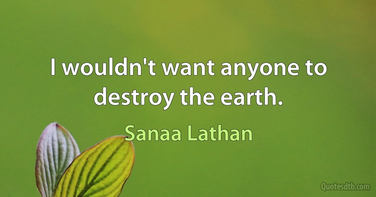 I wouldn't want anyone to destroy the earth. (Sanaa Lathan)