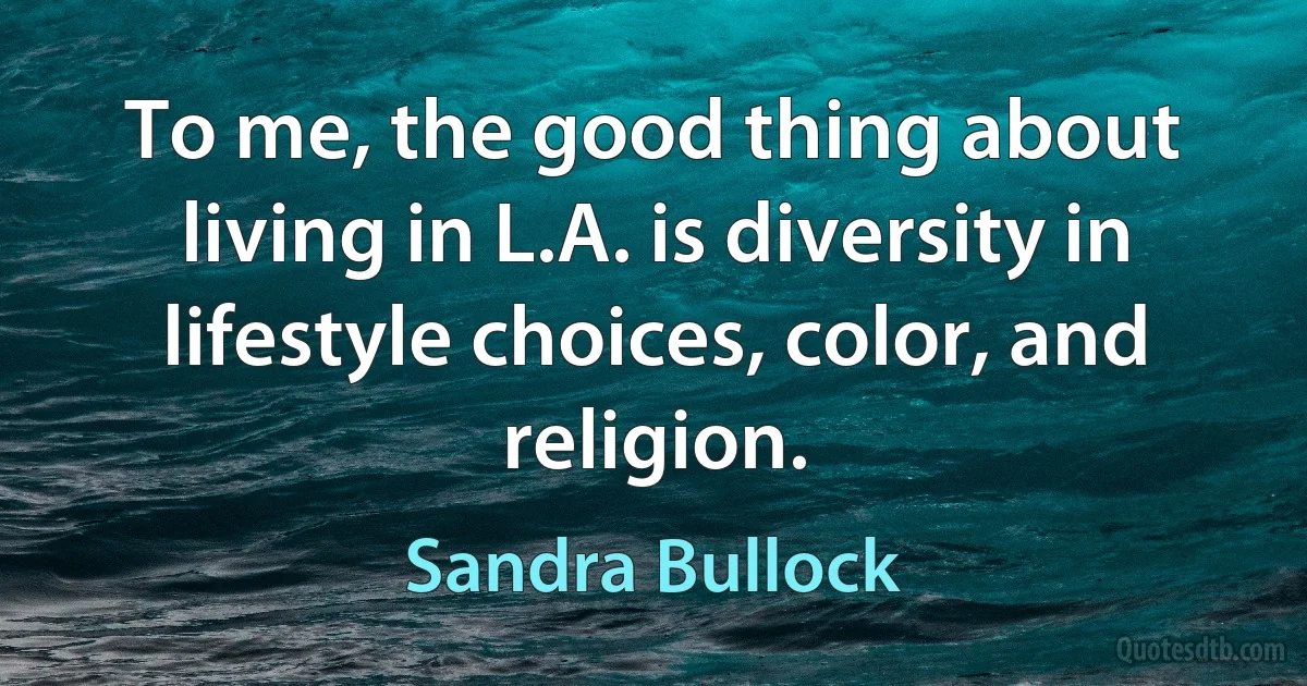 To me, the good thing about living in L.A. is diversity in lifestyle choices, color, and religion. (Sandra Bullock)