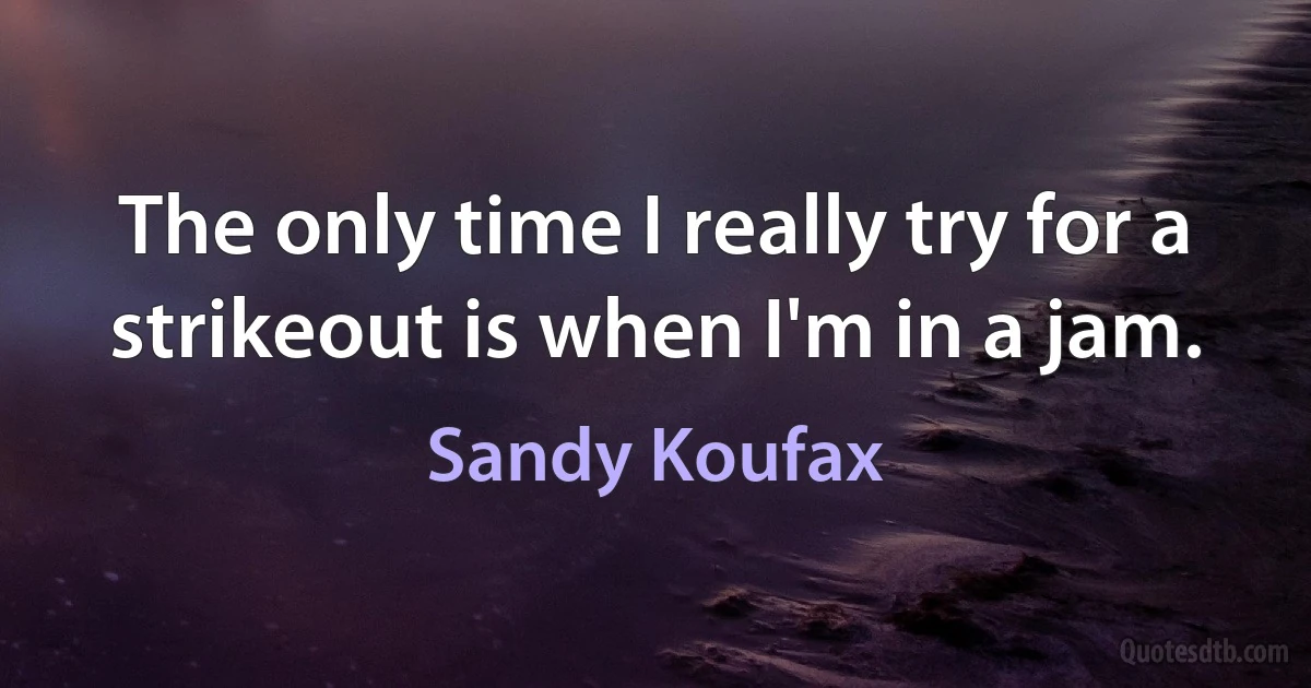 The only time I really try for a strikeout is when I'm in a jam. (Sandy Koufax)