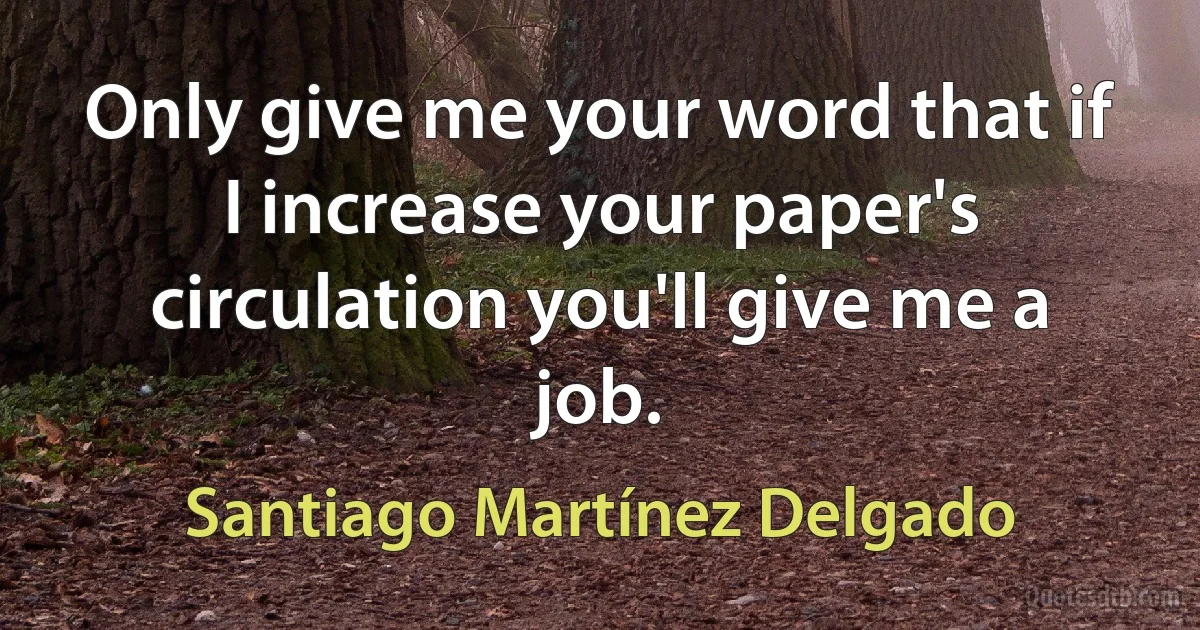 Only give me your word that if I increase your paper's circulation you'll give me a job. (Santiago Martínez Delgado)