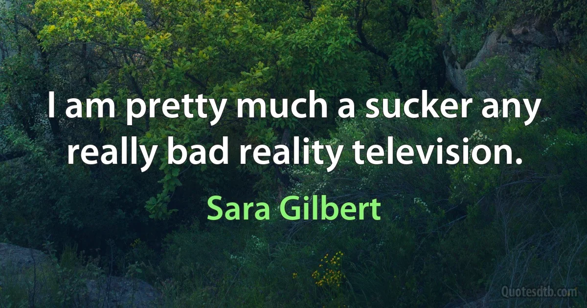 I am pretty much a sucker any really bad reality television. (Sara Gilbert)