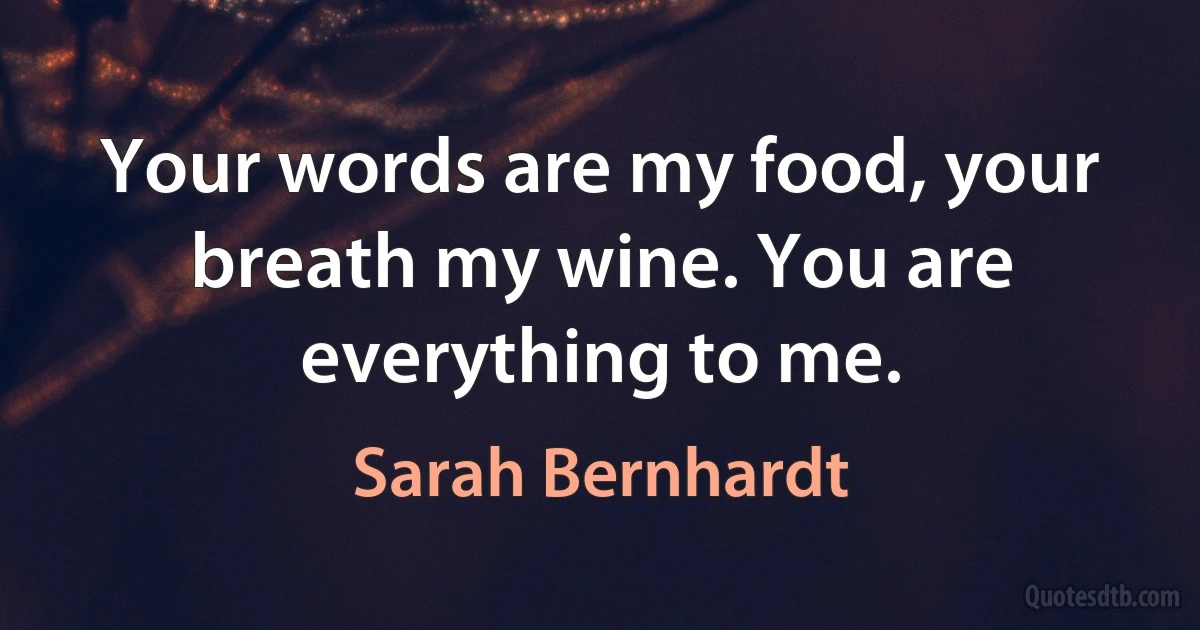 Your words are my food, your breath my wine. You are everything to me. (Sarah Bernhardt)