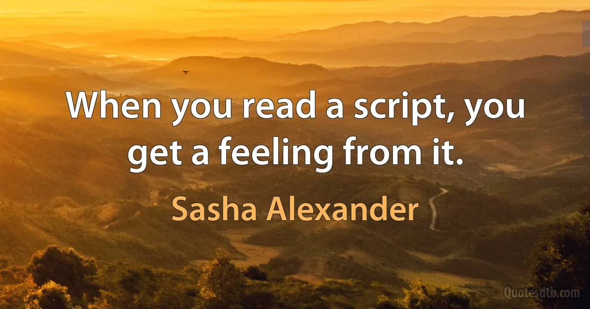 When you read a script, you get a feeling from it. (Sasha Alexander)