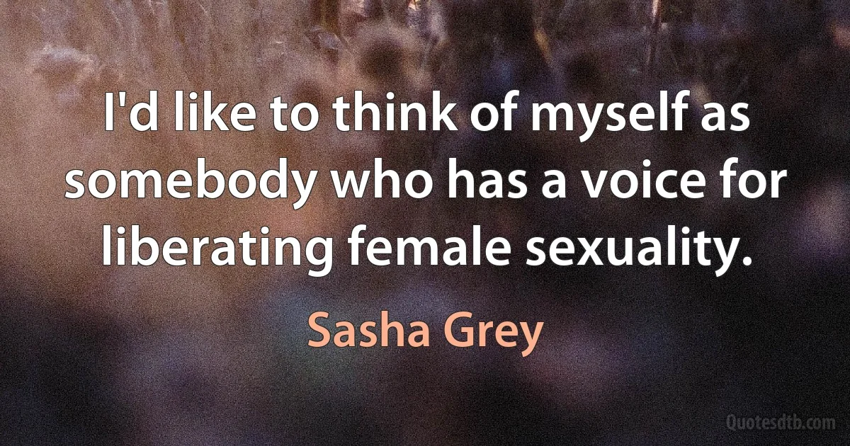 I'd like to think of myself as somebody who has a voice for liberating female sexuality. (Sasha Grey)