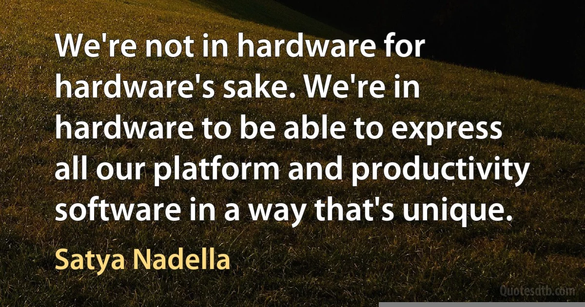 We're not in hardware for hardware's sake. We're in hardware to be able to express all our platform and productivity software in a way that's unique. (Satya Nadella)