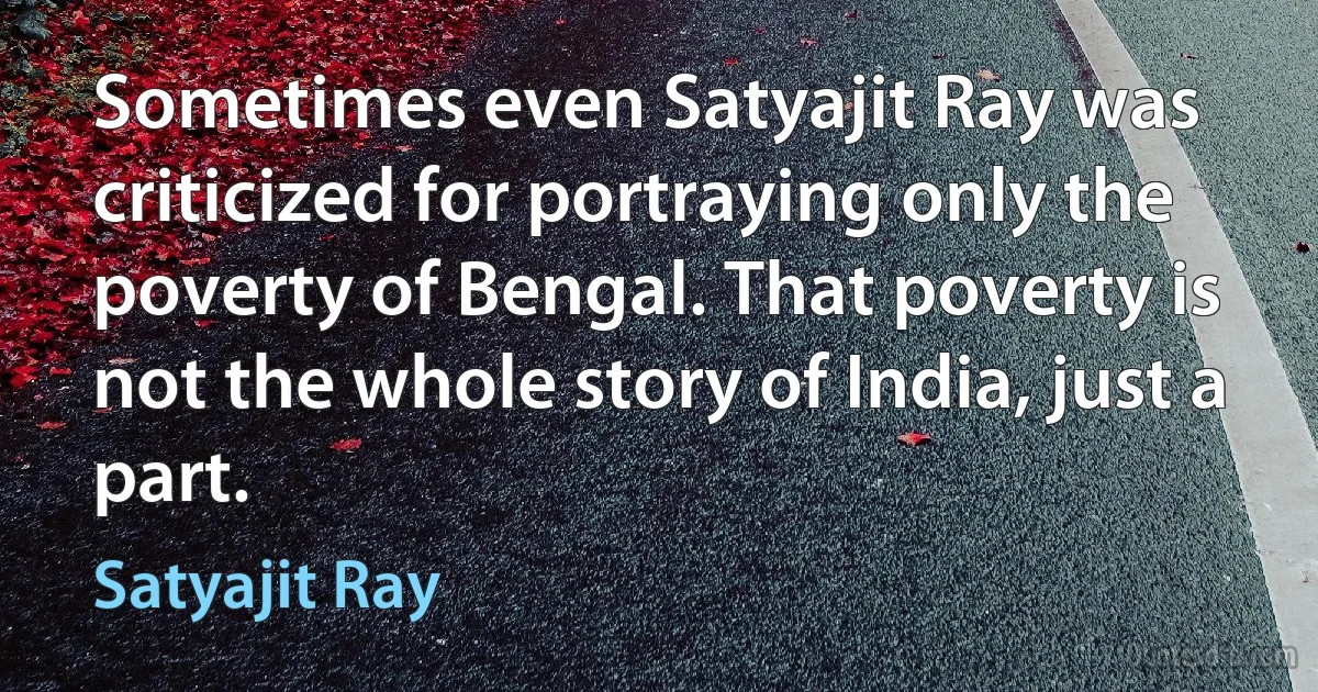 Sometimes even Satyajit Ray was criticized for portraying only the poverty of Bengal. That poverty is not the whole story of India, just a part. (Satyajit Ray)