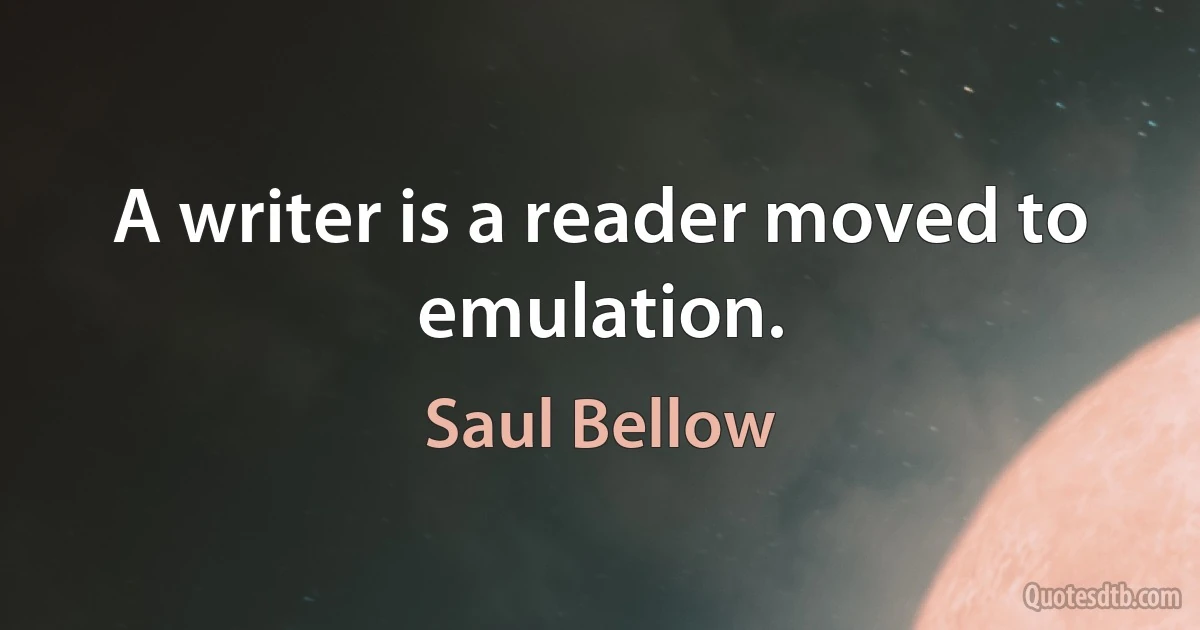 A writer is a reader moved to emulation. (Saul Bellow)