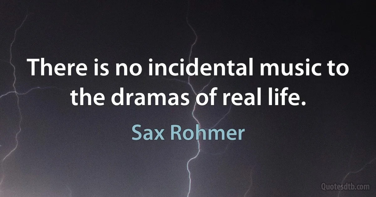 There is no incidental music to the dramas of real life. (Sax Rohmer)