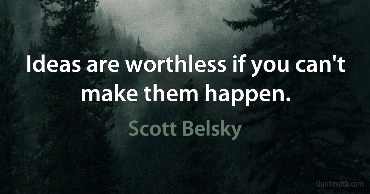 Ideas are worthless if you can't make them happen. (Scott Belsky)