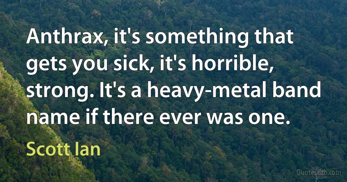 Anthrax, it's something that gets you sick, it's horrible, strong. It's a heavy-metal band name if there ever was one. (Scott Ian)