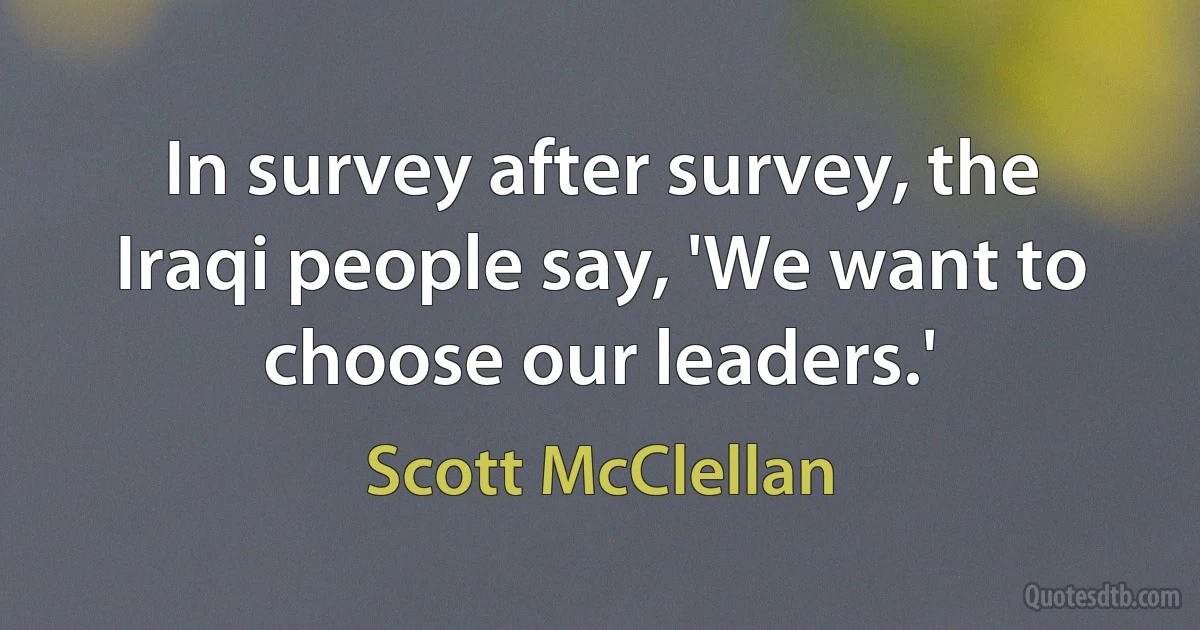 In survey after survey, the Iraqi people say, 'We want to choose our leaders.' (Scott McClellan)