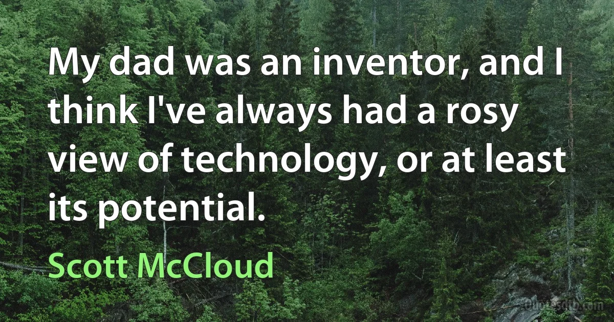 My dad was an inventor, and I think I've always had a rosy view of technology, or at least its potential. (Scott McCloud)