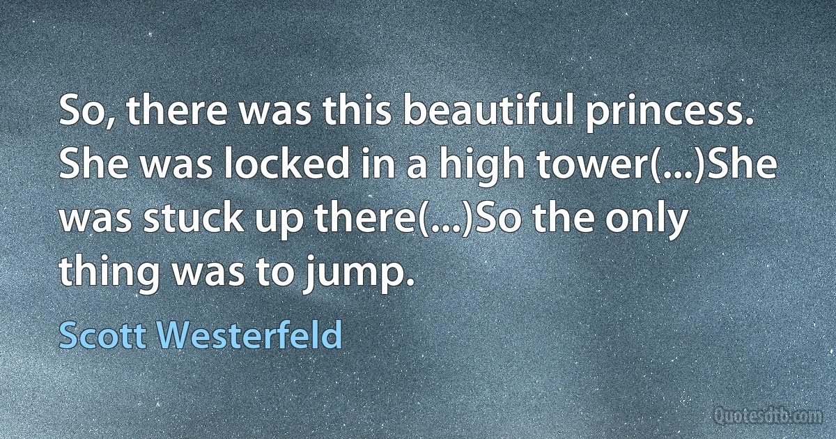 So, there was this beautiful princess.
She was locked in a high tower(...)She was stuck up there(...)So the only thing was to jump. (Scott Westerfeld)