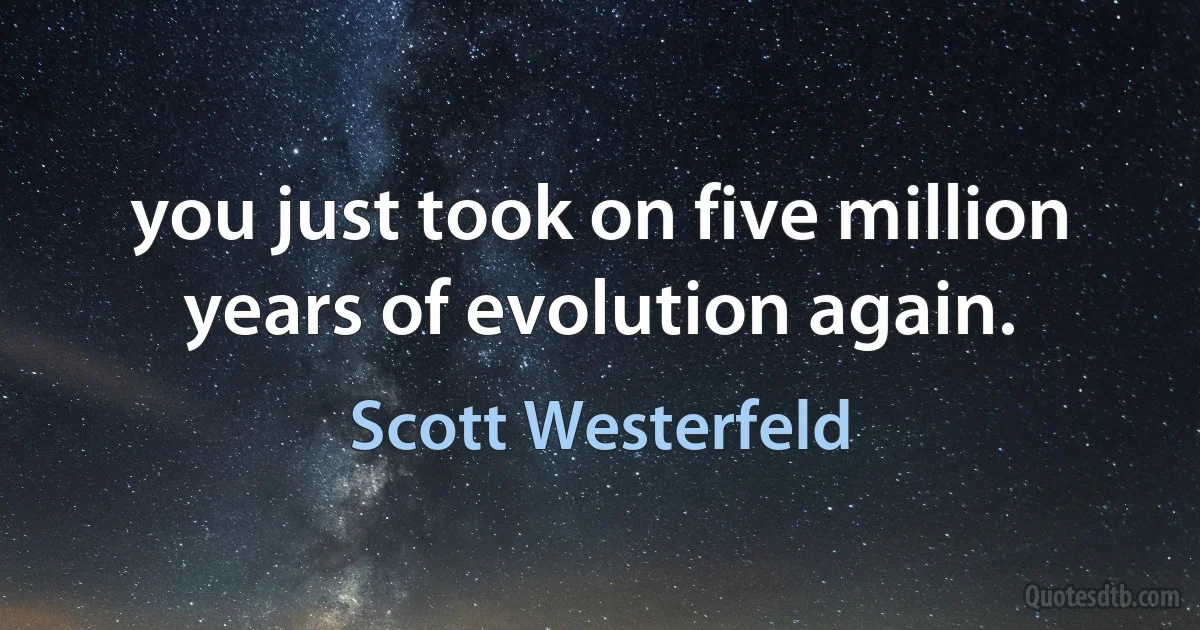 you just took on five million years of evolution again. (Scott Westerfeld)