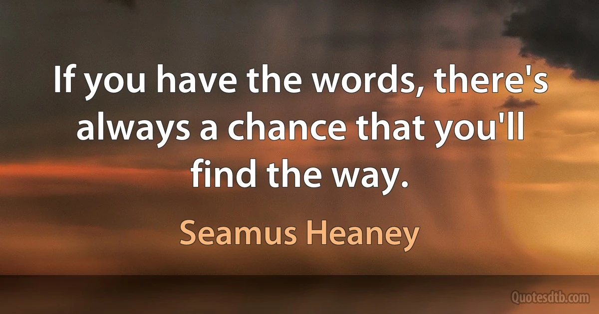 If you have the words, there's always a chance that you'll find the way. (Seamus Heaney)