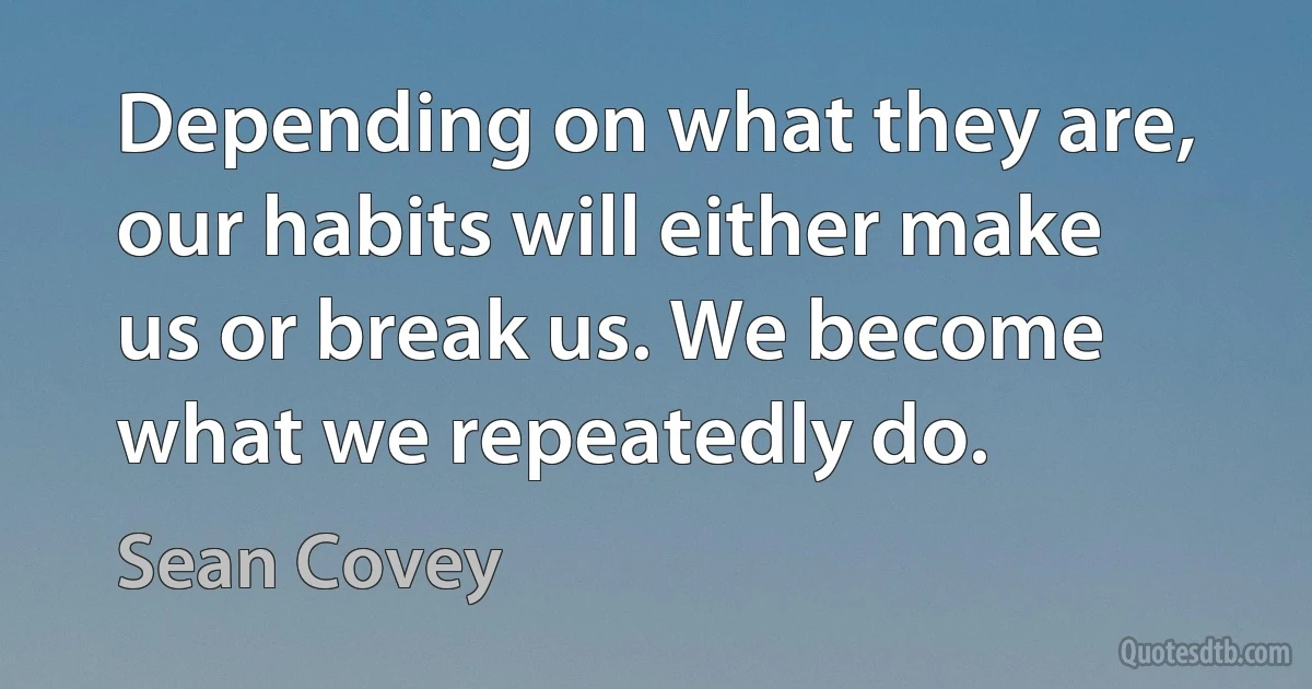 Depending on what they are, our habits will either make us or break us. We become what we repeatedly do. (Sean Covey)