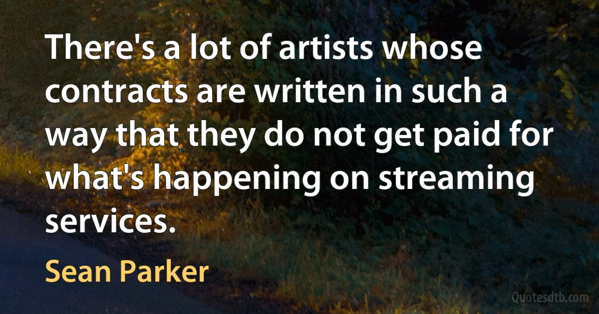 There's a lot of artists whose contracts are written in such a way that they do not get paid for what's happening on streaming services. (Sean Parker)