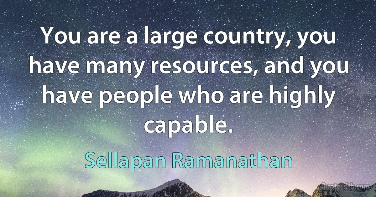 You are a large country, you have many resources, and you have people who are highly capable. (Sellapan Ramanathan)