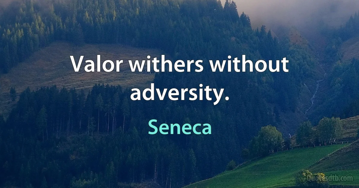 Valor withers without adversity. (Seneca)