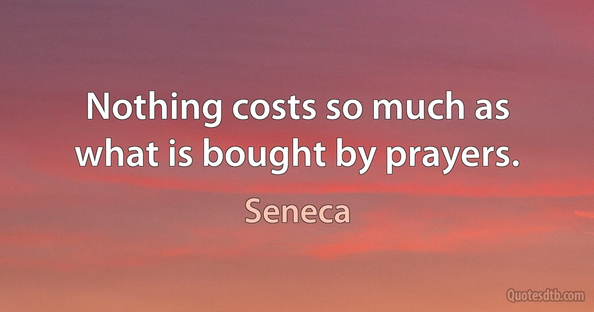 Nothing costs so much as what is bought by prayers. (Seneca)