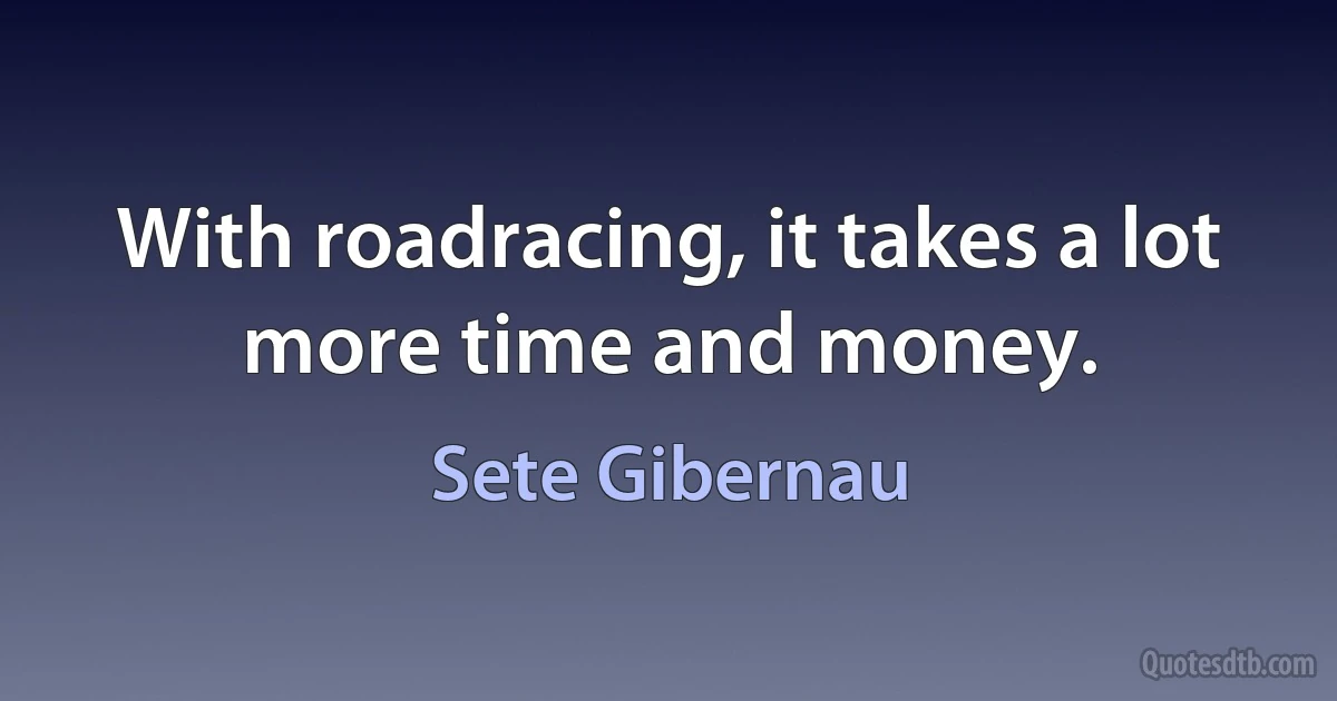 With roadracing, it takes a lot more time and money. (Sete Gibernau)