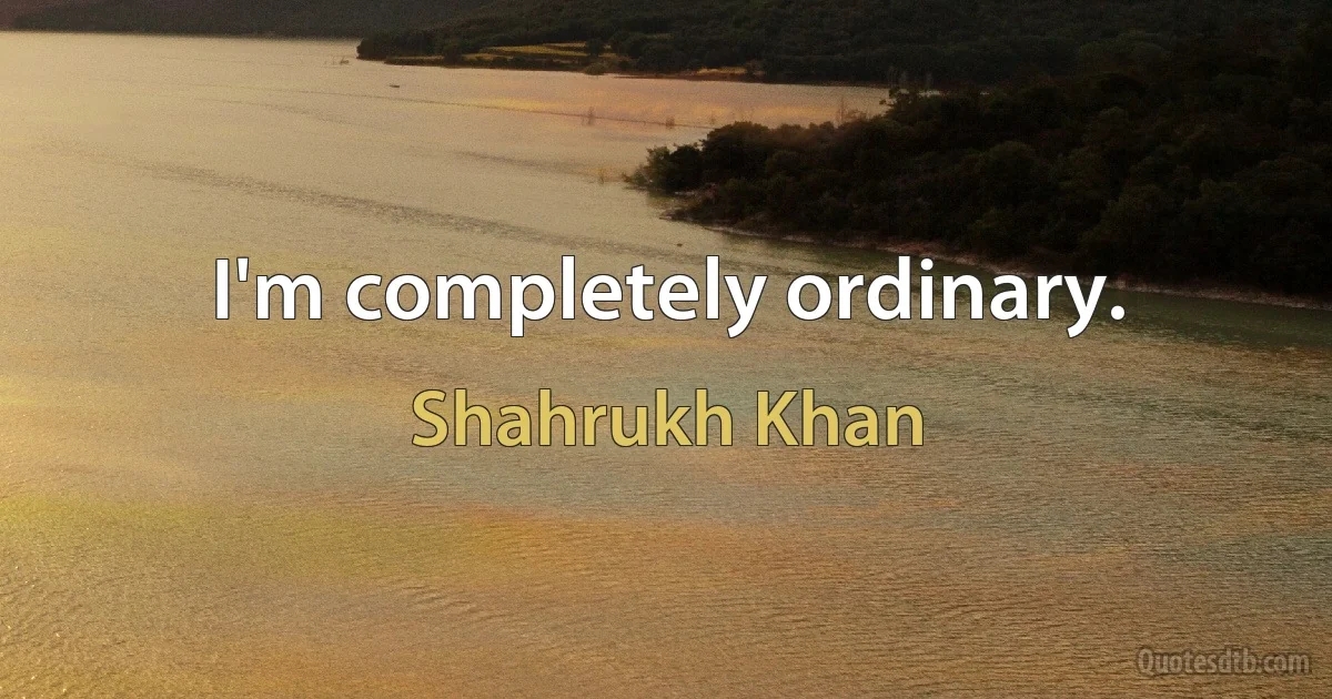 I'm completely ordinary. (Shahrukh Khan)