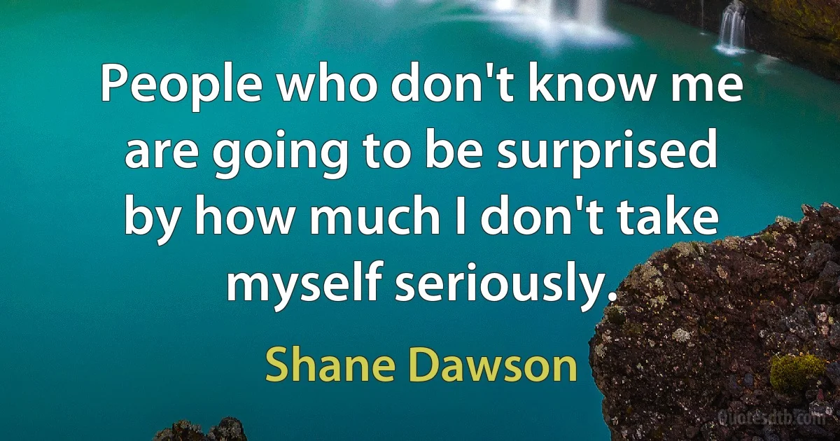 People who don't know me are going to be surprised by how much I don't take myself seriously. (Shane Dawson)