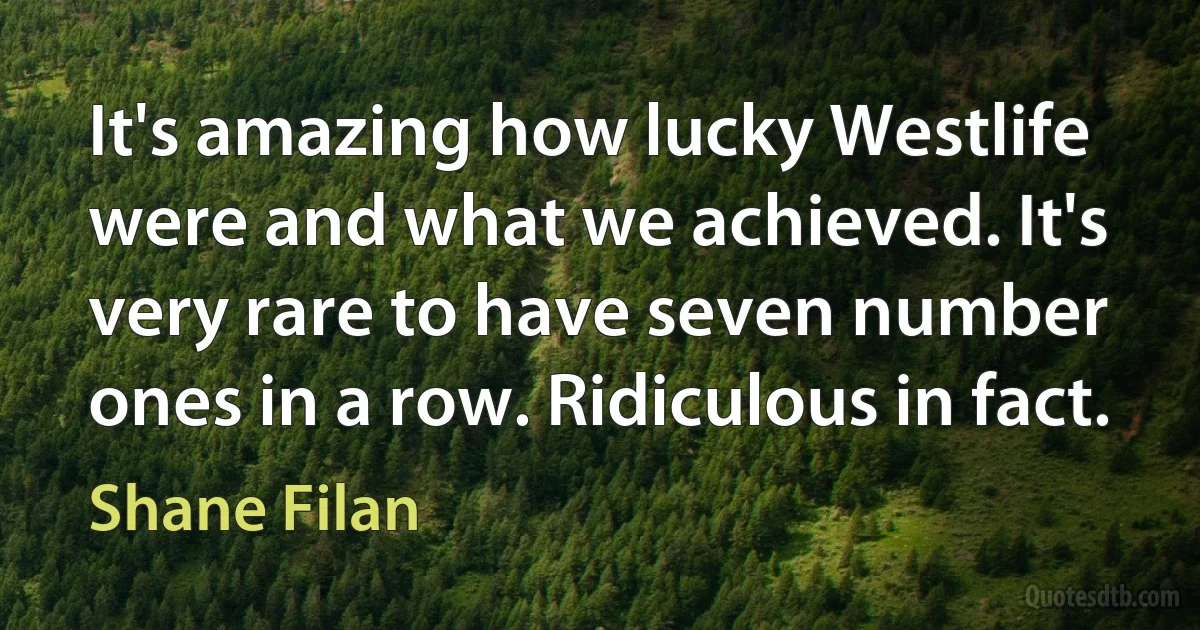 It's amazing how lucky Westlife were and what we achieved. It's very rare to have seven number ones in a row. Ridiculous in fact. (Shane Filan)