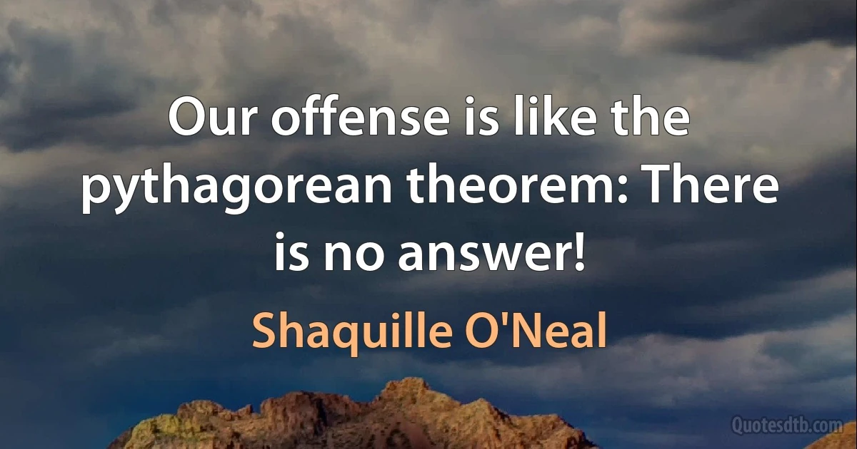 Our offense is like the pythagorean theorem: There is no answer! (Shaquille O'Neal)