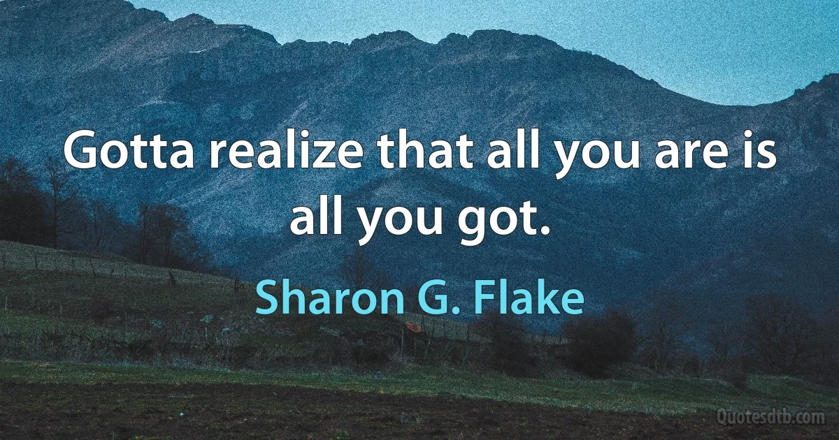 Gotta realize that all you are is all you got. (Sharon G. Flake)