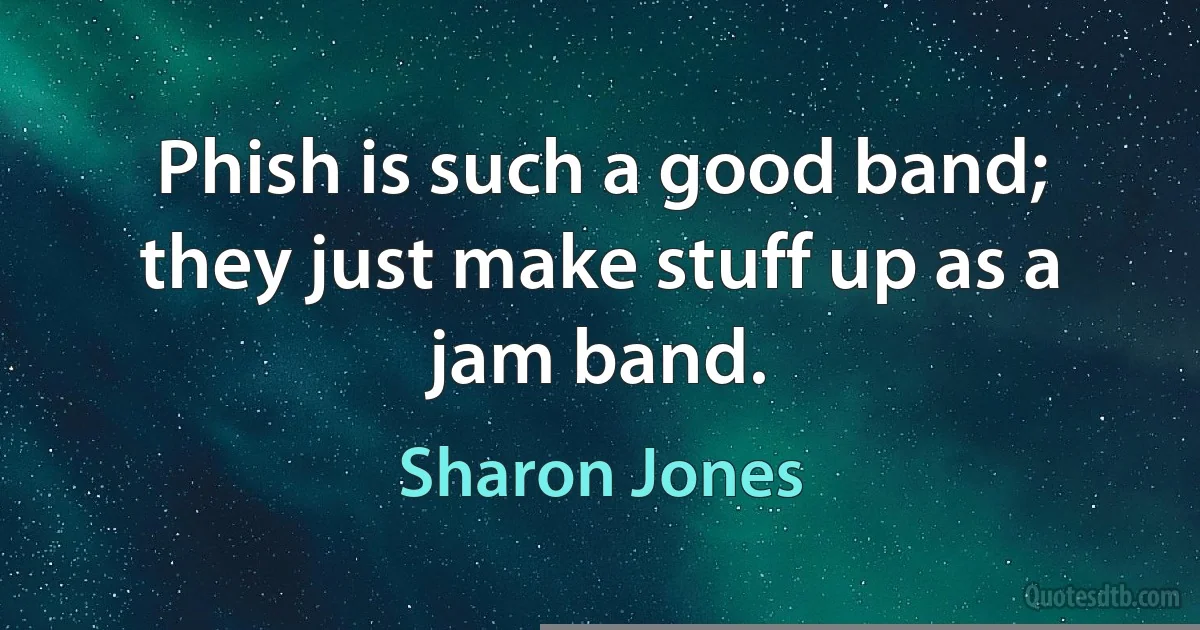 Phish is such a good band; they just make stuff up as a jam band. (Sharon Jones)