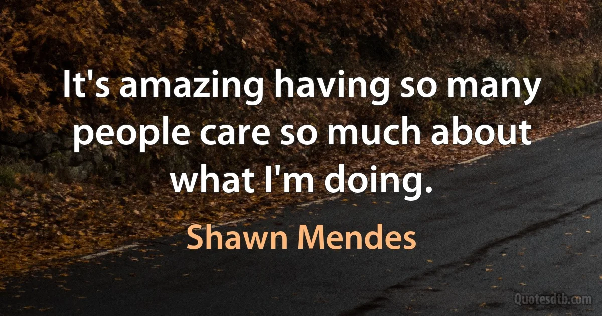 It's amazing having so many people care so much about what I'm doing. (Shawn Mendes)