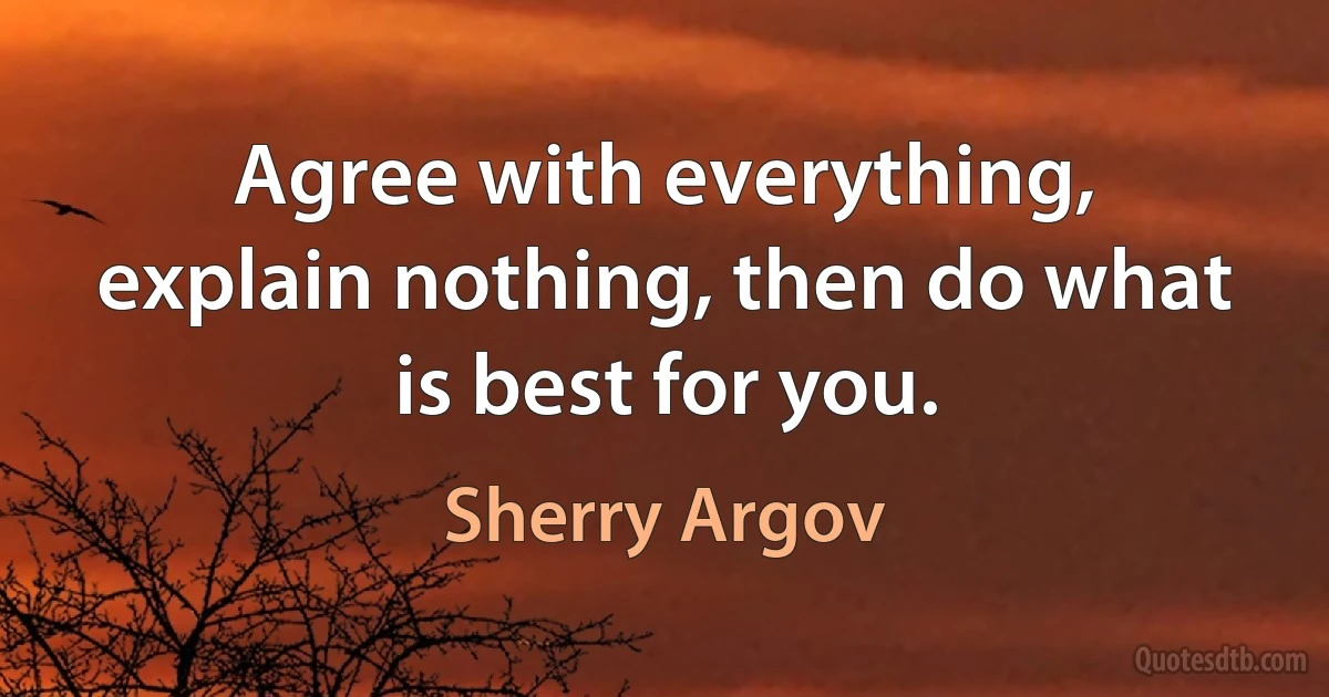 Agree with everything, explain nothing, then do what is best for you. (Sherry Argov)