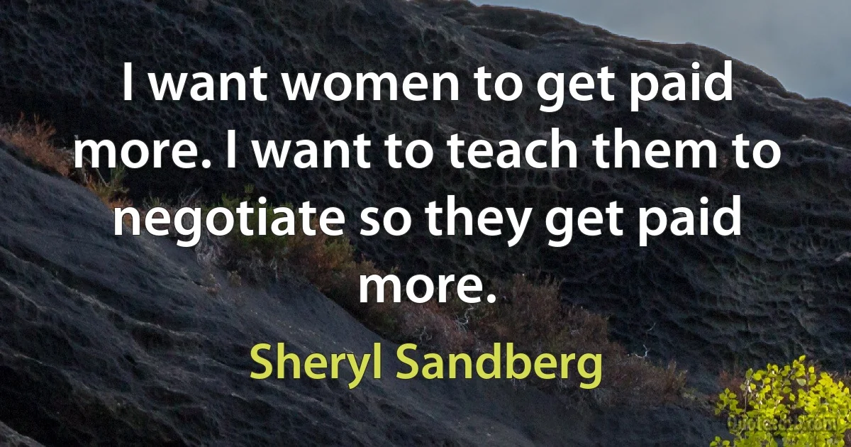 I want women to get paid more. I want to teach them to negotiate so they get paid more. (Sheryl Sandberg)