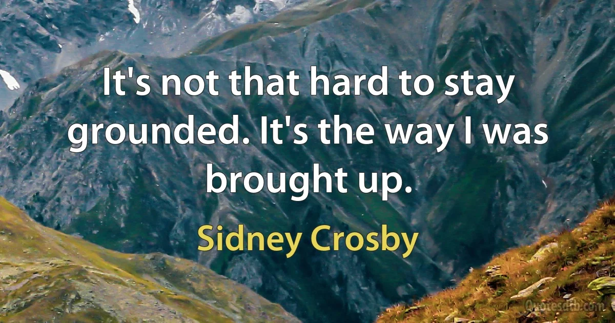 It's not that hard to stay grounded. It's the way I was brought up. (Sidney Crosby)