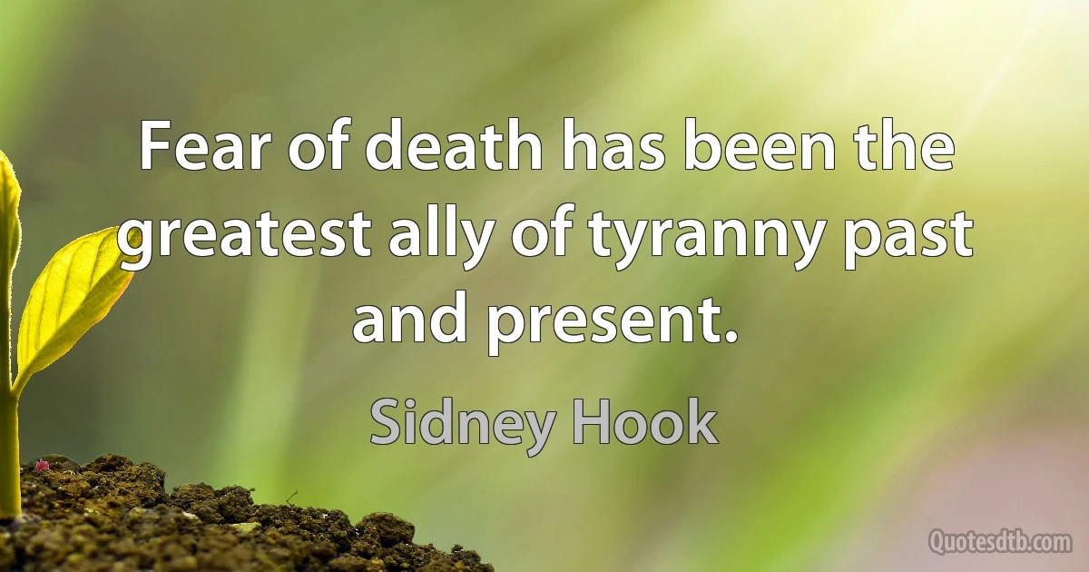 Fear of death has been the greatest ally of tyranny past and present. (Sidney Hook)