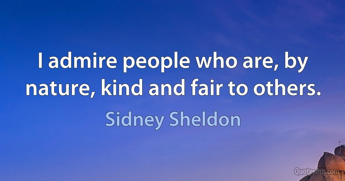 I admire people who are, by nature, kind and fair to others. (Sidney Sheldon)