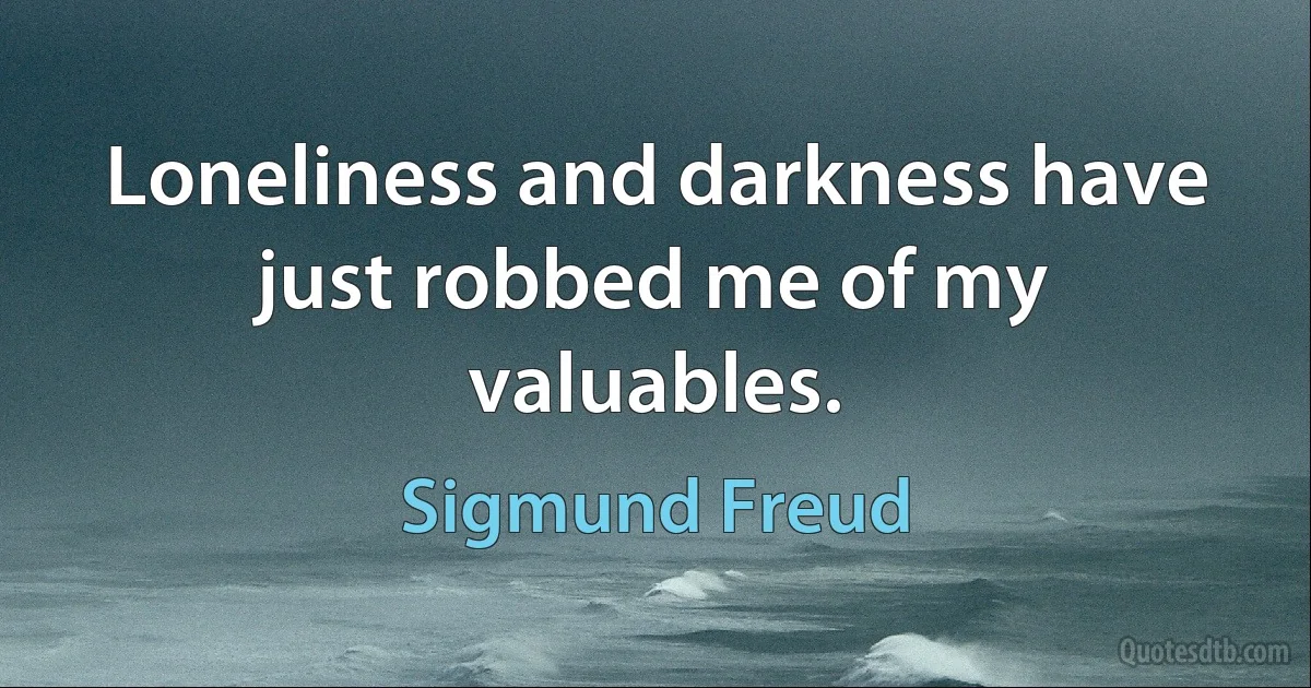 Loneliness and darkness have just robbed me of my valuables. (Sigmund Freud)