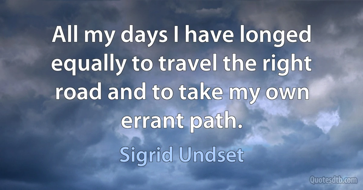 All my days I have longed equally to travel the right road and to take my own errant path. (Sigrid Undset)