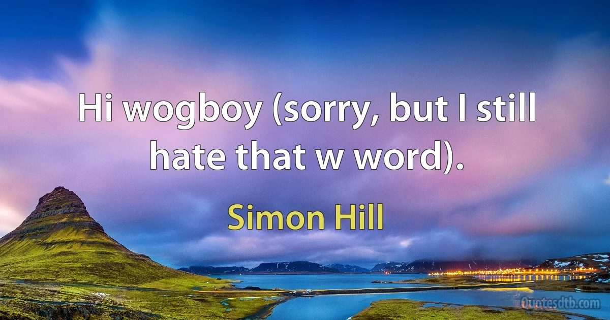 Hi wogboy (sorry, but I still hate that w word). (Simon Hill)