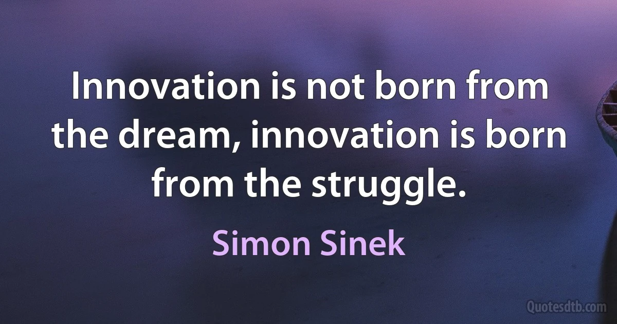 Innovation is not born from the dream, innovation is born from the struggle. (Simon Sinek)