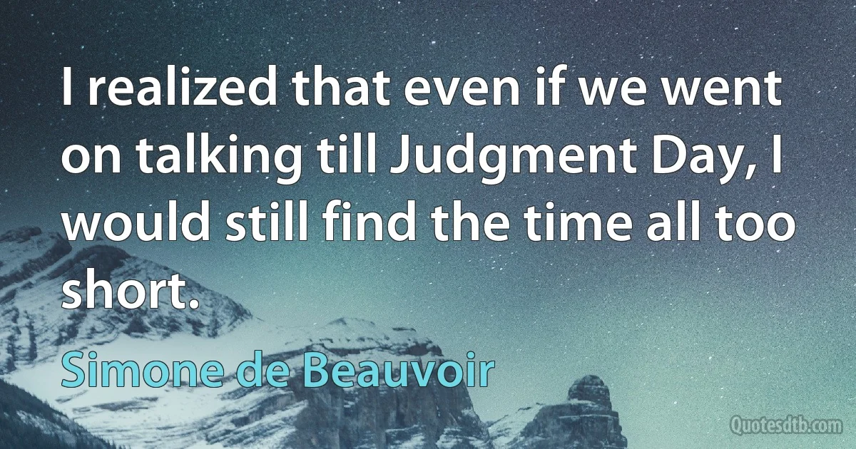 I realized that even if we went on talking till Judgment Day, I would still find the time all too short. (Simone de Beauvoir)