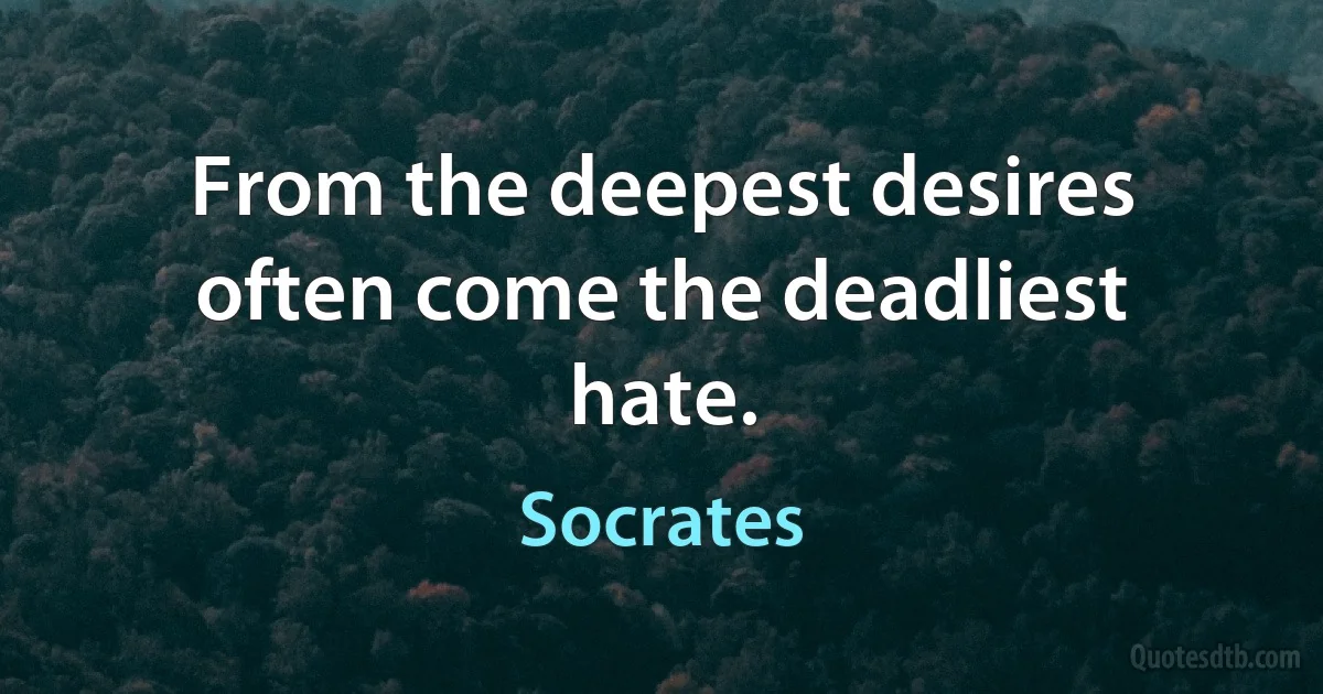 From the deepest desires often come the deadliest hate. (Socrates)