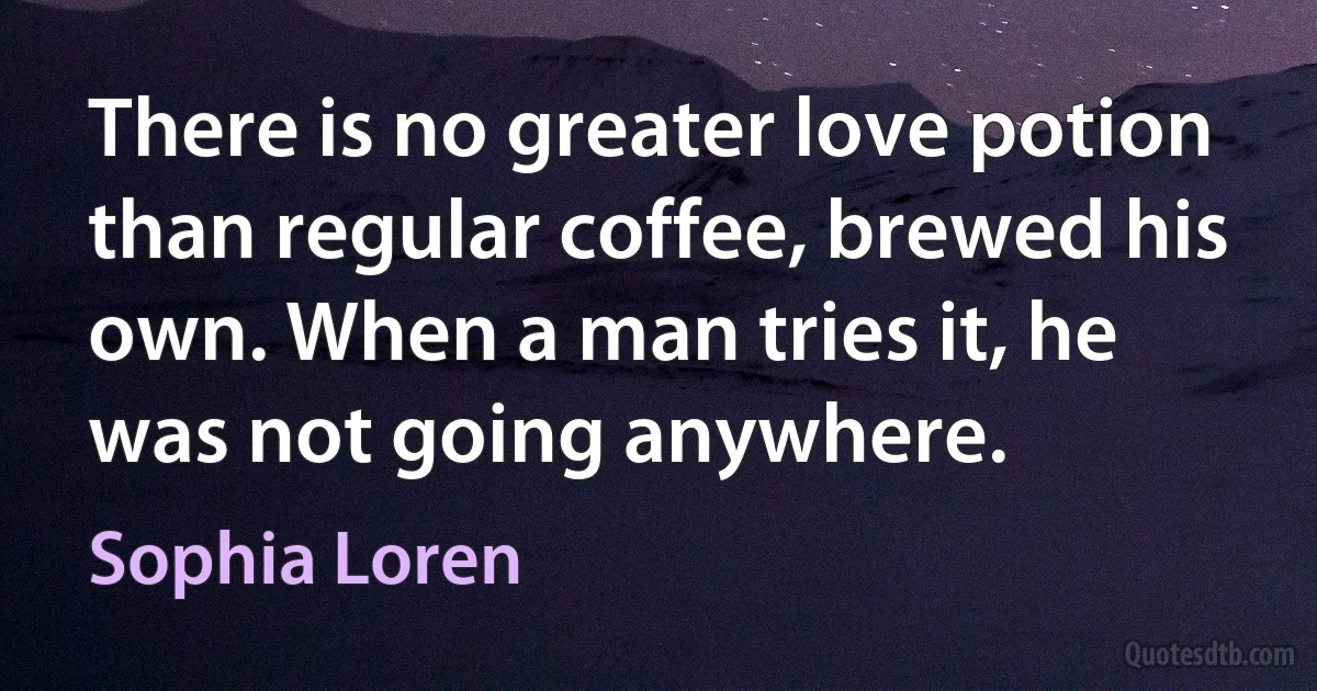 There is no greater love potion than regular coffee, brewed his own. When a man tries it, he was not going anywhere. (Sophia Loren)