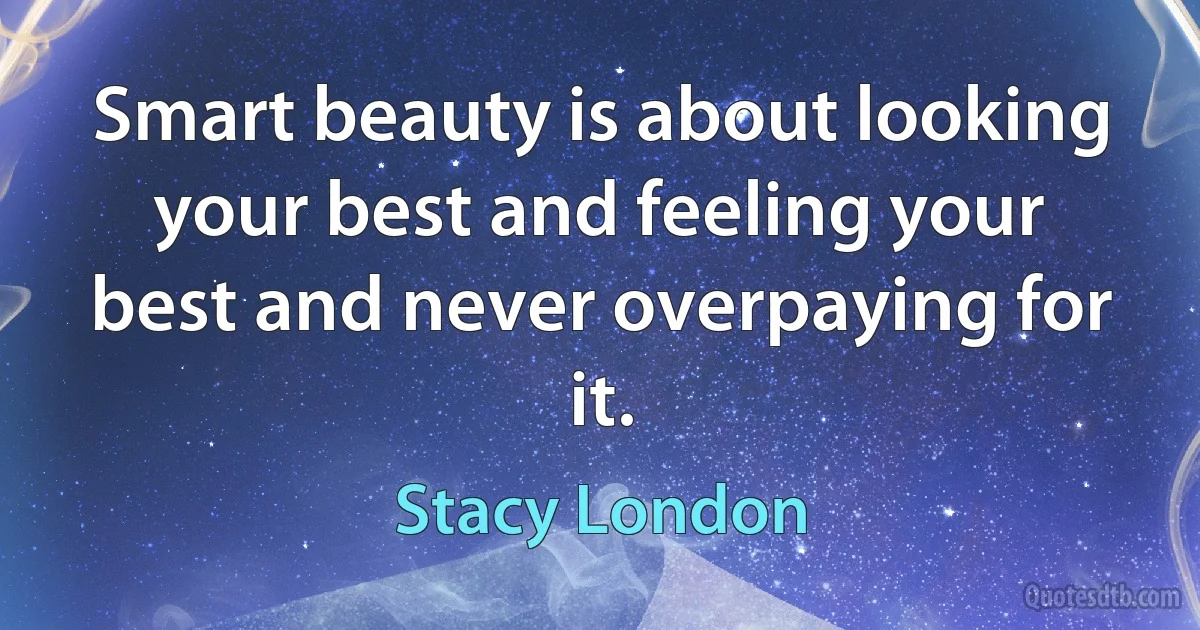 Smart beauty is about looking your best and feeling your best and never overpaying for it. (Stacy London)