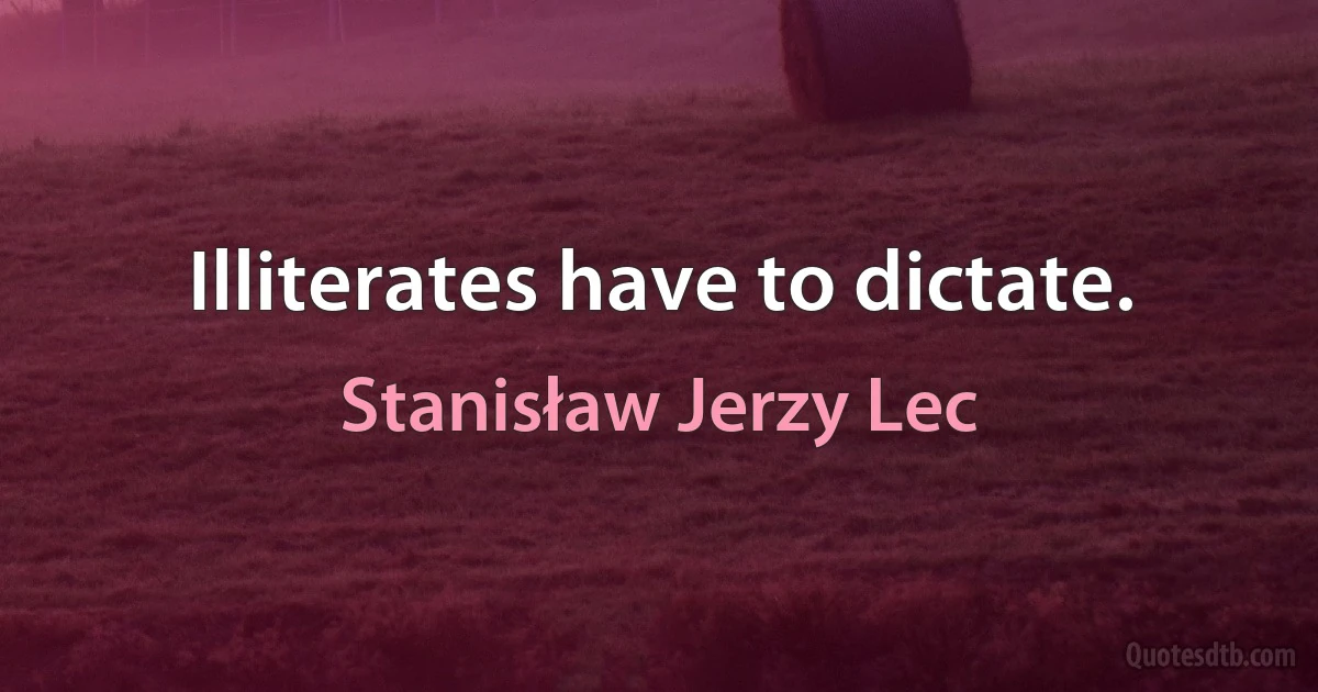 Illiterates have to dictate. (Stanisław Jerzy Lec)