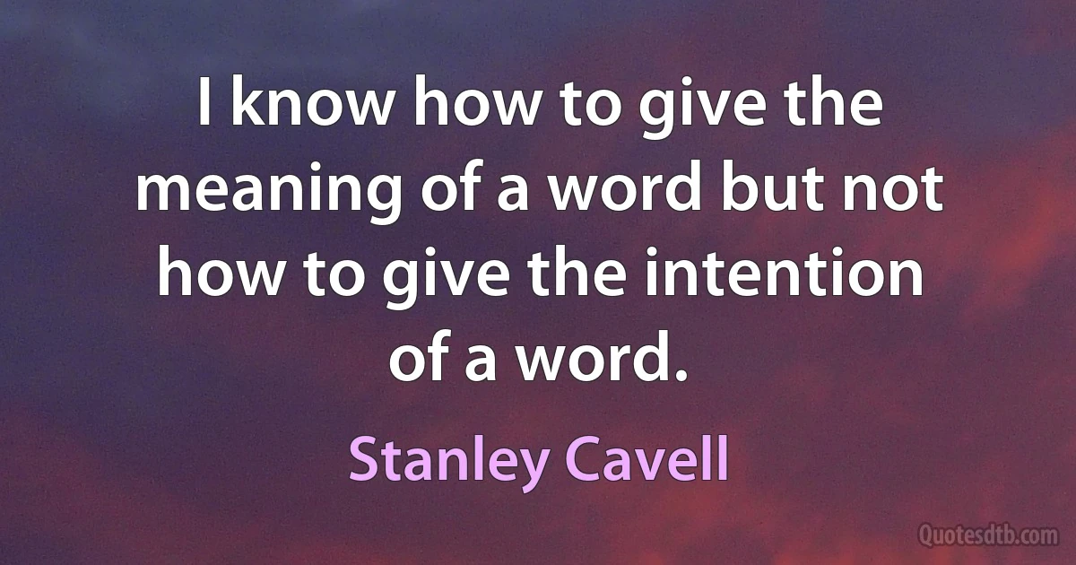 I know how to give the meaning of a word but not how to give the intention of a word. (Stanley Cavell)